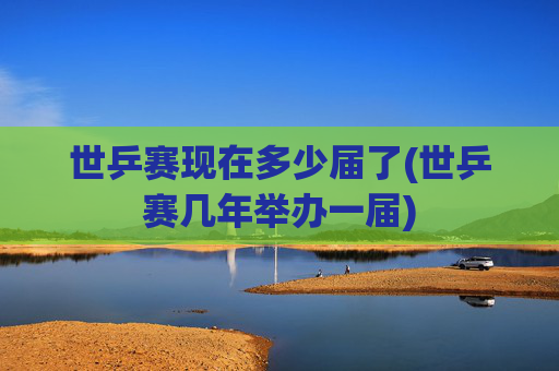 世乒赛现在多少届了(世乒赛几年举办一届)