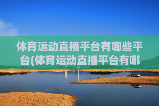体育运动直播平台有哪些平台(体育运动直播平台有哪些平台可以看)体育运动直播平台有哪些平台可以看?常见体育运动直播平台汇总