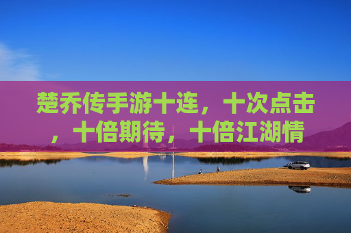 楚乔传手游十连,十次点击,十倍期待,十倍江湖情