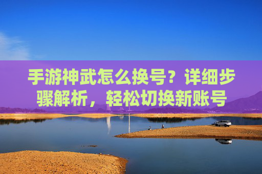 手游神武怎么换号?详细步骤解析,轻松切换新账号