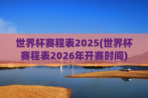 世界杯赛程表2025(世界杯赛程表2026年开赛时间)