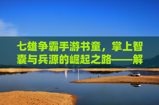 七雄争霸手游书童,掌上智囊与兵源的崛起之路——解锁游戏新局的核心角色