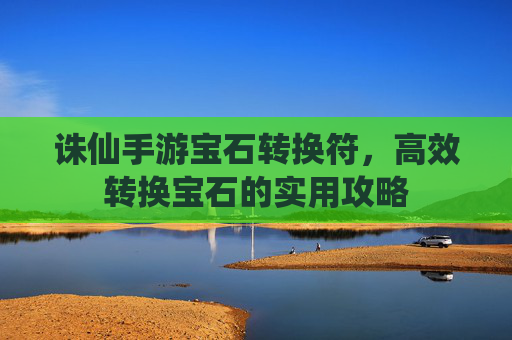 诛仙手游宝石转换符,高效转换宝石的实用攻略