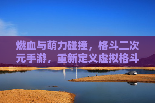 燃血与萌力碰撞,格斗二次元手游,重新定义虚拟格斗的狂欢