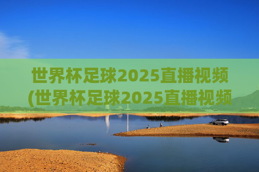 世界杯足球2025直播视频(世界杯足球2025直播视频回放)