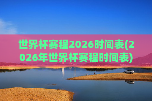 世界杯赛程2026时间表(2026年世界杯赛程时间表)
