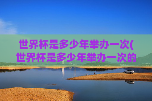 世界杯是多少年举办一次(世界杯是多少年举办一次的)