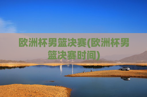 欧洲杯男篮决赛(欧洲杯男篮决赛时间)