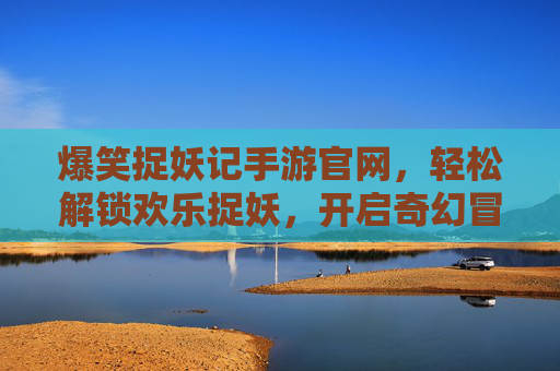 爆笑捉妖记手游官网，轻松解锁欢乐捉妖，开启奇幻冒险新篇章！爆笑捉妖记手游官网，轻松解锁欢乐捉妖，开启奇幻冒险新篇章！
