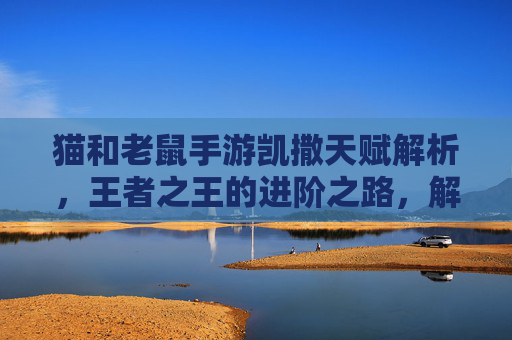 猫和老鼠手游凯撒天赋解析，王者之王的进阶之路，解锁极限操作新体验