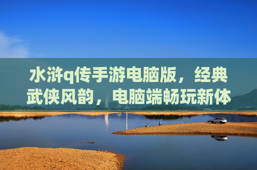 水浒q传手游电脑版,经典武侠风韵,电脑端畅玩新体验