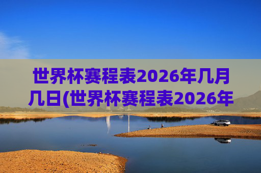 世界杯赛程表2026年几月几日(世界杯赛程表2026年几月几日开始)