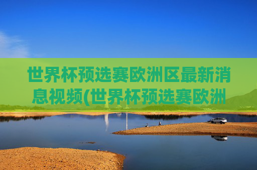世界杯预选赛欧洲区最新消息视频(世界杯预选赛欧洲区最新消息视频下载)世界杯预选赛欧洲区最新消息视频