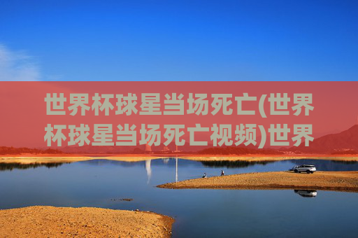 世界杯球星当场死亡(世界杯球星当场死亡视频)世界杯球星当场死亡,现场视频曝光