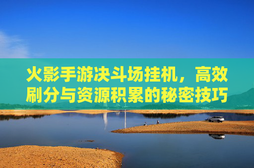 火影手游决斗场挂机,高效刷分与资源积累的秘密技巧