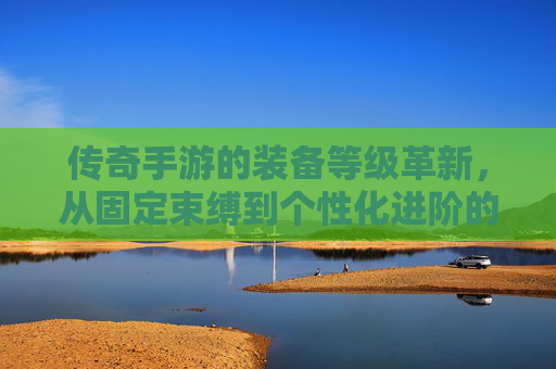 传奇手游的装备等级革新，从固定束缚到个性化进阶的全新体验
