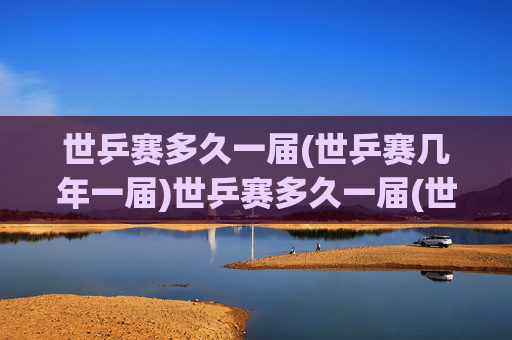 世乒赛多久一届(世乒赛几年一届)世乒赛多久一届(世乒赛几年一届)