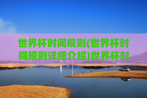 世界杯时间规则(世界杯时间规则详细介绍)世界杯时间规则详解,全面解析比赛时间安排与规则