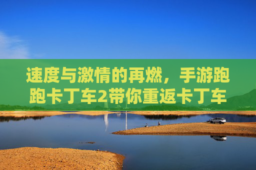 速度与激情的再燃，手游跑跑卡丁车2带你重返卡丁车狂欢
