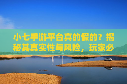 小七手游平台真的假的？揭秘其真实性与风险，玩家必看！小七手游平台真的假的？揭秘其真实性与风险，玩家必看！