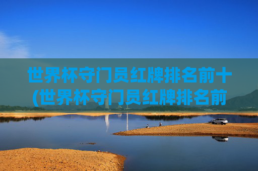世界杯守门员红牌排名前十(世界杯守门员红牌排名前十名)