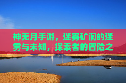 神无月手游,迷雾矿洞的迷雾与未知,探索者的冒险之旅
