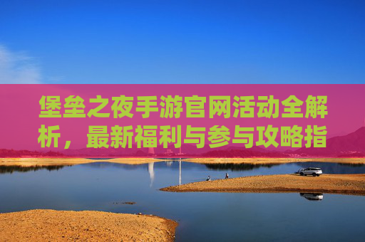 堡垒之夜手游官网活动全解析,最新福利与参与攻略指南,堡垒之夜手游官网活动全解析,最新福利与参与攻略指南
