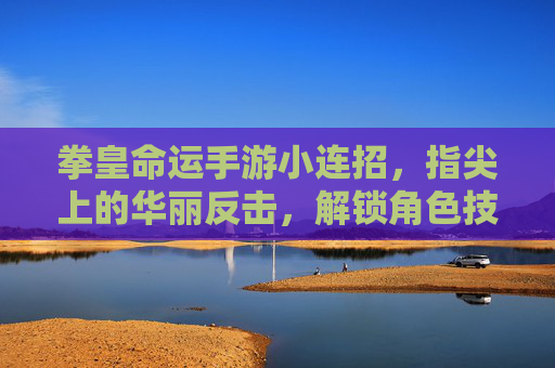 拳皇命运手游小连招,指尖上的华丽反击,解锁角色技能的隐藏玩法