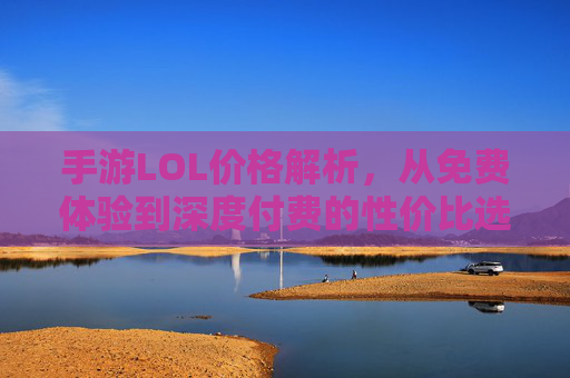 手游LOL价格解析,从免费体验到深度付费的性价比选择指南