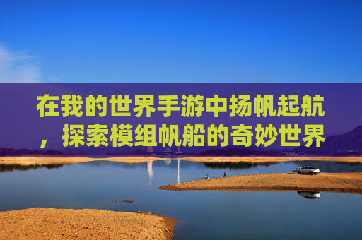 在我的世界手游中扬帆起航,探索模组帆船的奇妙世界
