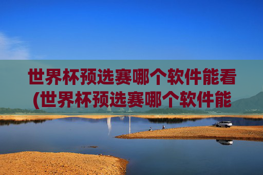 世界杯预选赛哪个软件能看(世界杯预选赛哪个软件能看直播)世界杯预选赛哪个软件能看直播？