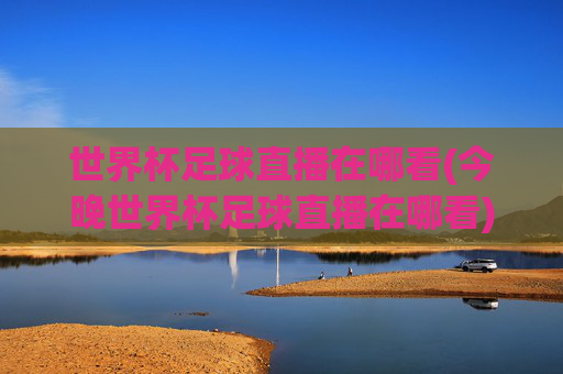 世界杯足球直播在哪看(今晚世界杯足球直播在哪看)