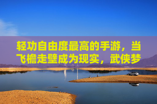轻功自由度最高的手游,当飞檐走壁成为现实,武侠梦的无限延伸