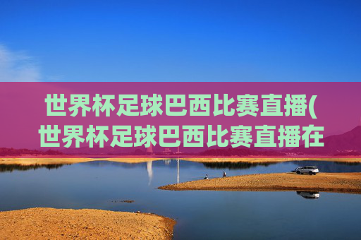 世界杯足球巴西比赛直播(世界杯足球巴西比赛直播在哪看)