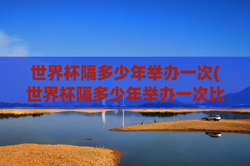 世界杯隔多少年举办一次(世界杯隔多少年举办一次比赛)