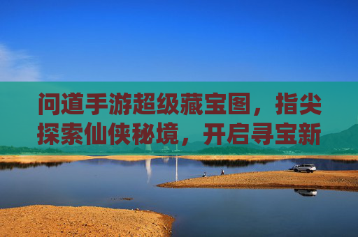 问道手游超级藏宝图，指尖探索仙侠秘境，开启寻宝新篇章