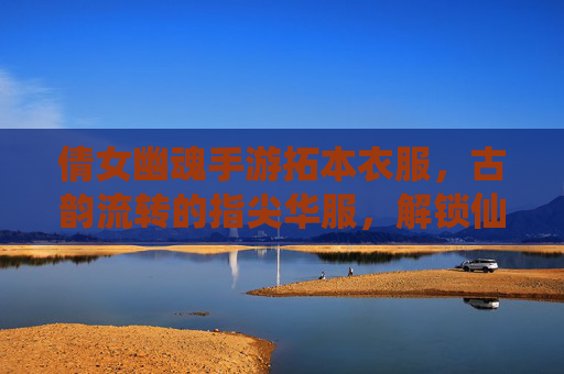 倩女幽魂手游拓本衣服,古韵流转的指尖华服,解锁仙侠世界的别样风雅
