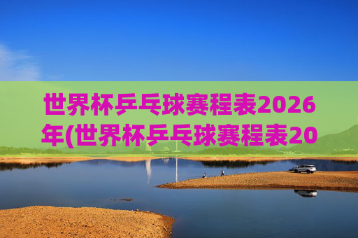世界杯乒乓球赛程表2026年(世界杯乒乓球赛程表2026年4月4日赛程时间)