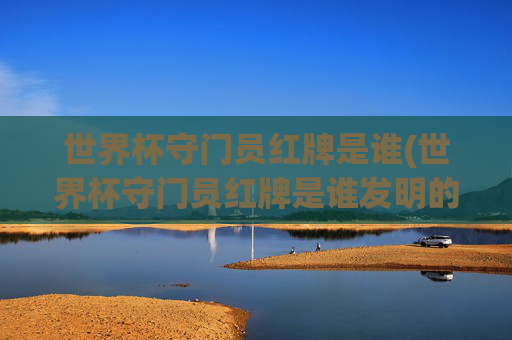世界杯守门员红牌是谁(世界杯守门员红牌是谁发明的)
