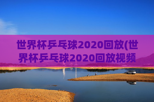 世界杯乒乓球2020回放(世界杯乒乓球2020回放视频)2020年世界杯乒乓球比赛回放视频