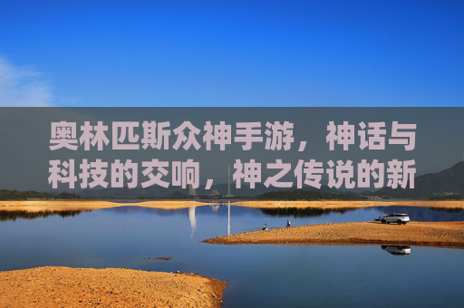 奥林匹斯众神手游,神话与科技的交响,神之传说的新生