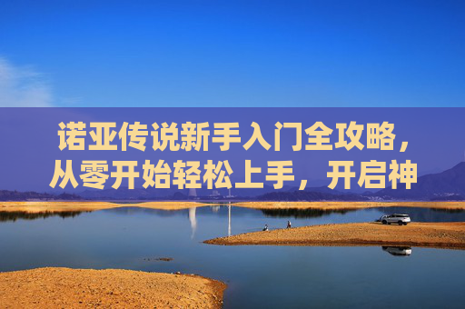 诺亚传说新手入门全攻略，从零开始轻松上手，开启神话冒险之旅