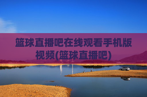 篮球直播吧在线观看手机版视频(篮球直播吧)