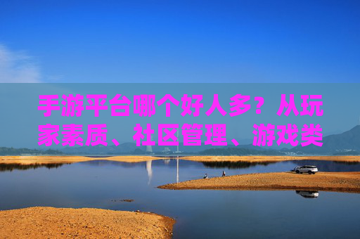 手游平台哪个好人多?从玩家素质、社区管理、游戏类型等维度,帮你找到真正友好的游戏社区
