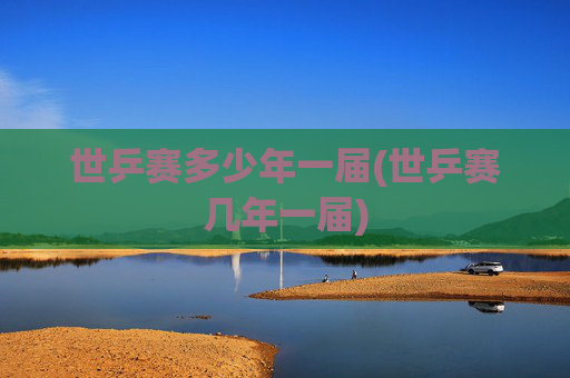 世乒赛多少年一届(世乒赛几年一届)