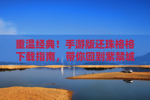重温经典！手游版还珠格格下载指南，带你回到紫禁城的爱恨情仇