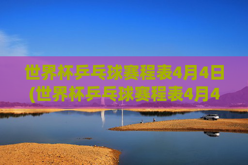 世界杯乒乓球赛程表4月4日(世界杯乒乓球赛程表4月4日直播)