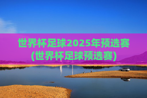世界杯足球2025年预选赛(世界杯足球预选赛)