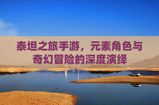 泰坦之旅手游,元素角色与奇幻冒险的深度演绎