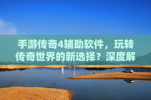手游传奇4辅助软件，玩转传奇世界的新选择？深度解析与风险提示